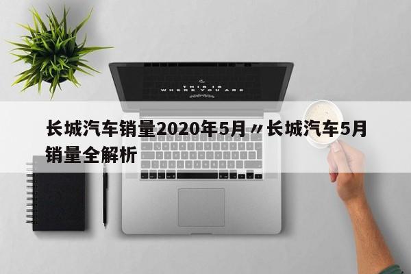 长城汽车销量2020年5月〃长城汽车5月销量全解析