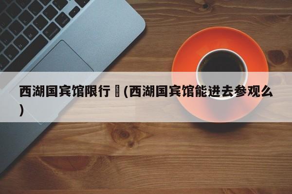 西湖国宾馆限行︰(西湖国宾馆能进去参观么)
