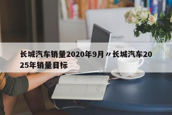 长城汽车销量2020年9月〃长城汽车2025年销量目标