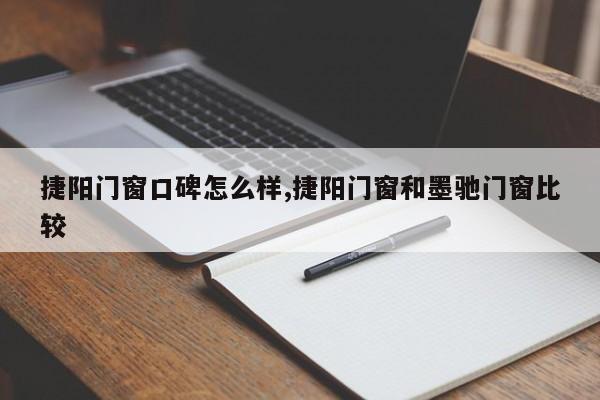 捷阳门窗口碑怎么样,捷阳门窗和墨驰门窗比较