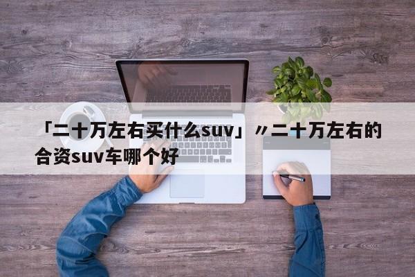 「二十万左右买什么suv」〃二十万左右的合资suv车哪个好