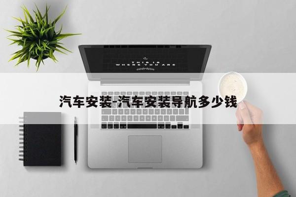 汽车安装-汽车安装导航多少钱