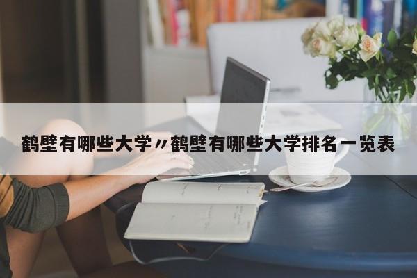 鹤壁有哪些大学〃鹤壁有哪些大学排名一览表