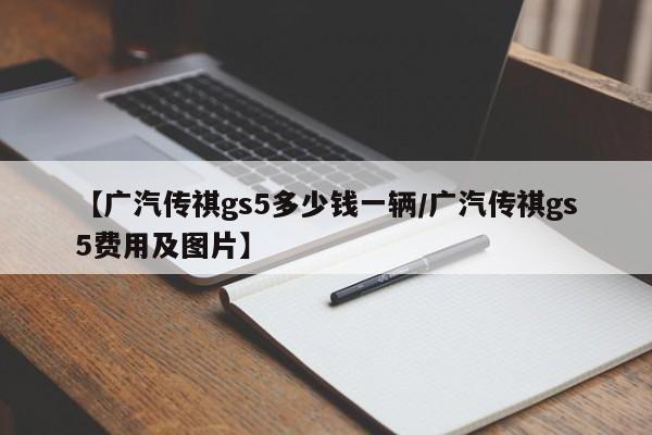 【广汽传祺gs5多少钱一辆/广汽传祺gs5费用及图片】