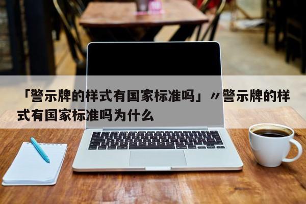 「警示牌的样式有国家标准吗」〃警示牌的样式有国家标准吗为什么