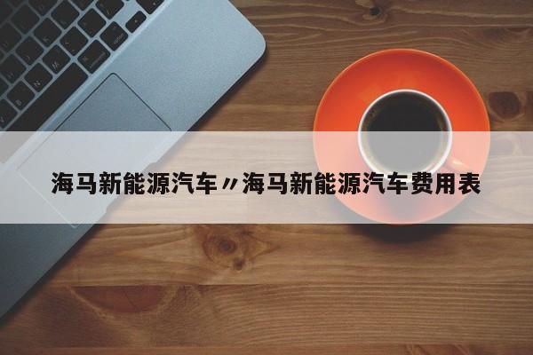 海马新能源汽车〃海马新能源汽车费用表