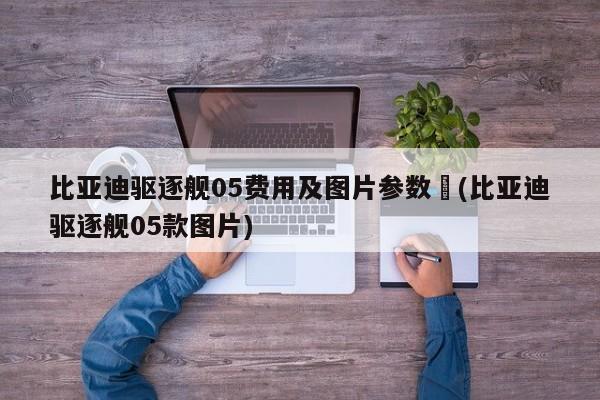 比亚迪驱逐舰05费用及图片参数︰(比亚迪驱逐舰05款图片)