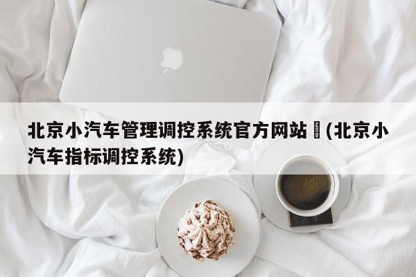 北京小汽车管理调控系统官方网站︰(北京小汽车指标调控系统)