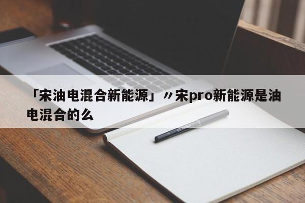 「宋油电混合新能源」〃宋pro新能源是油电混合的么