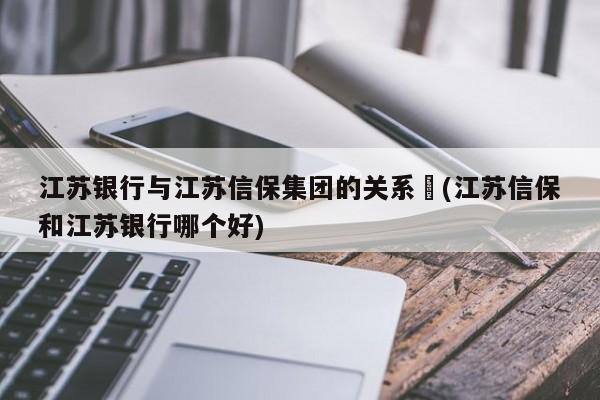 江苏银行与江苏信保集团的关系︰(江苏信保和江苏银行哪个好)