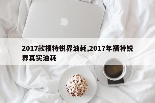 2017款福特锐界油耗,2017年福特锐界真实油耗