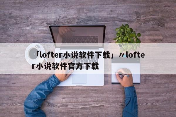 「lofter小说软件下载」〃lofter小说软件官方下载