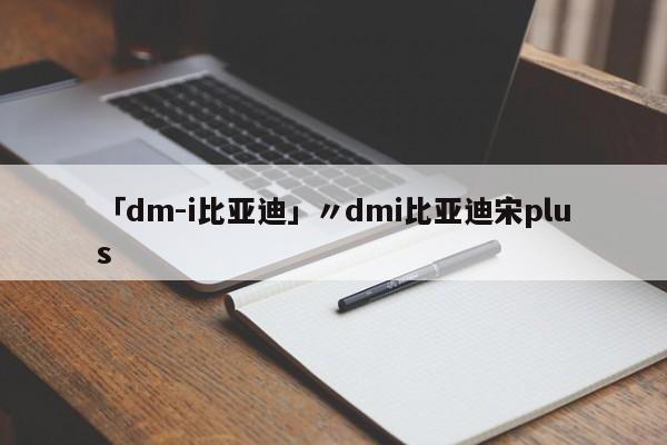 「dm-i比亚迪」〃dmi比亚迪宋plus
