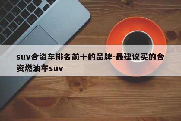 suv合资车排名前十的品牌-最建议买的合资燃油车suv