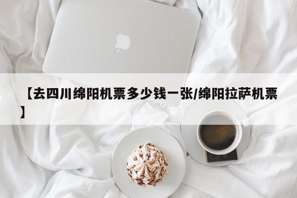 【去四川绵阳机票多少钱一张/绵阳拉萨机票】