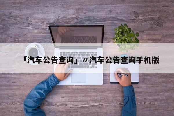 「汽车公告查询」〃汽车公告查询手机版