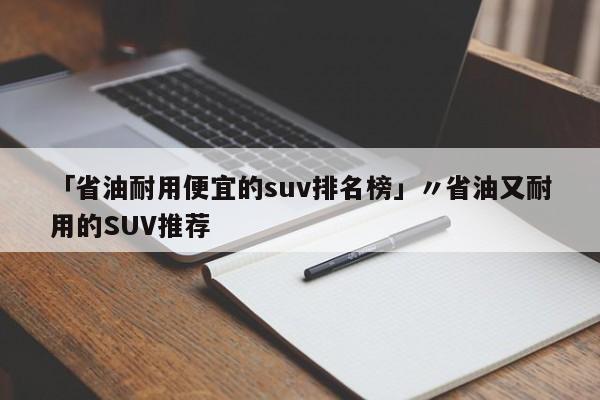 「省油耐用便宜的suv排名榜」〃省油又耐用的SUV推荐