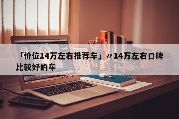 「价位14万左右推荐车」〃14万左右口碑比较好的车
