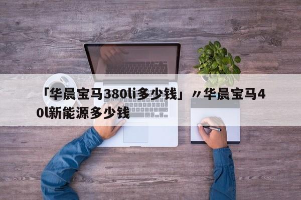 「华晨宝马380li多少钱」〃华晨宝马40l新能源多少钱