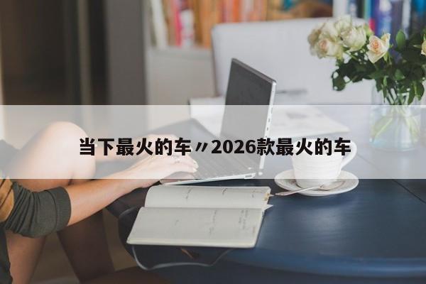 当下最火的车〃2026款最火的车
