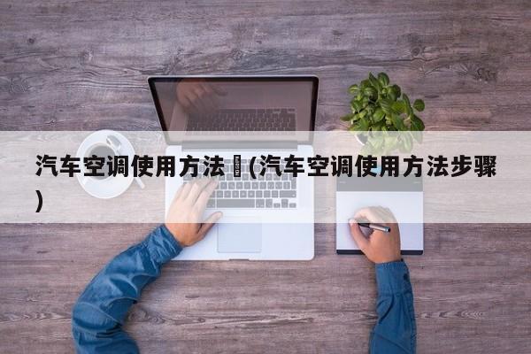 汽车空调使用方法︰(汽车空调使用方法步骤)