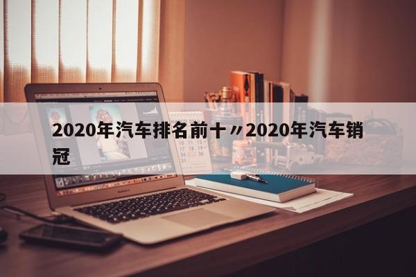 2020年汽车排名前十〃2020年汽车销冠