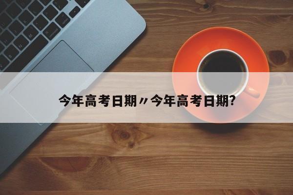 今年高考日期〃今年高考日期?