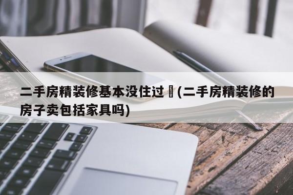 二手房精装修基本没住过︰(二手房精装修的房子卖包括家具吗)