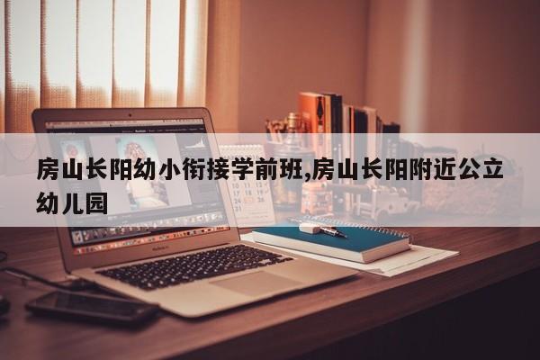 房山长阳幼小衔接学前班,房山长阳附近公立幼儿园
