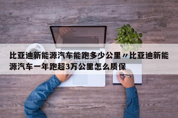 比亚迪新能源汽车能跑多少公里〃比亚迪新能源汽车一年跑超3万公里怎么质保