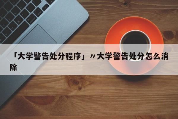 「大学警告处分程序」〃大学警告处分怎么消除