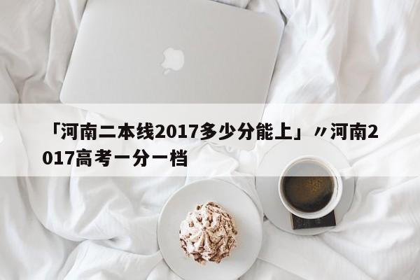 「河南二本线2017多少分能上」〃河南2017高考一分一档