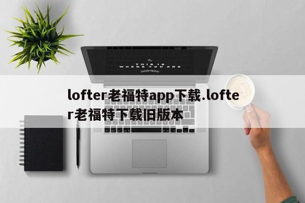lofter老福特app下载.lofter老福特下载旧版本