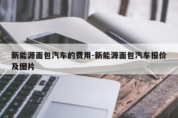 新能源面包汽车的费用-新能源面包汽车报价及图片