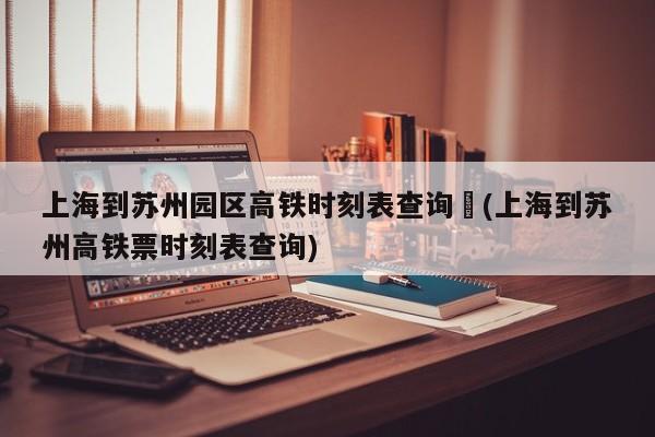 上海到苏州园区高铁时刻表查询︰(上海到苏州高铁票时刻表查询)