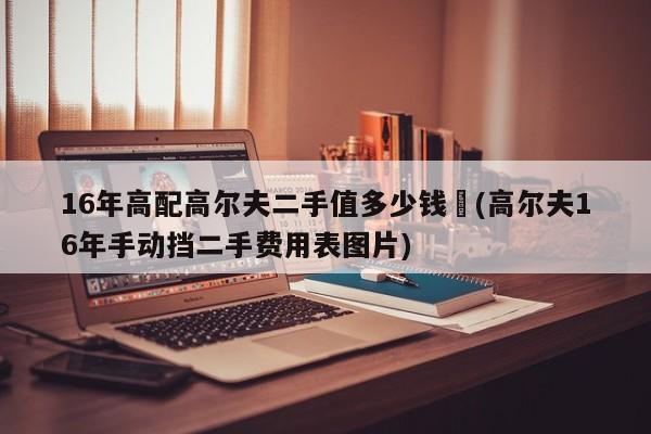 16年高配高尔夫二手值多少钱︰(高尔夫16年手动挡二手费用表图片)