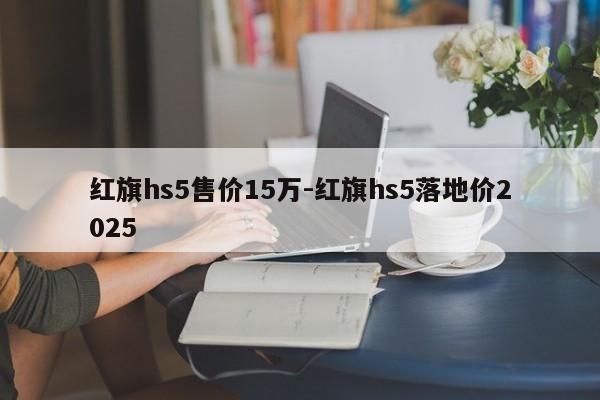 红旗hs5售价15万-红旗hs5落地价2025