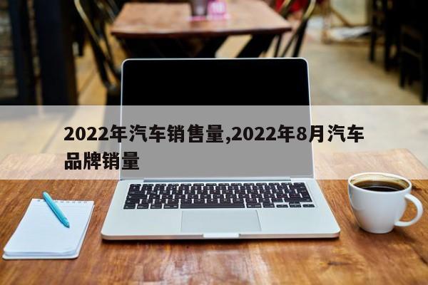 2022年汽车销售量,2022年8月汽车品牌销量