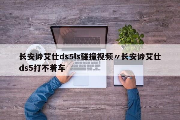 长安谛艾仕ds5ls碰撞视频〃长安谛艾仕ds5打不着车