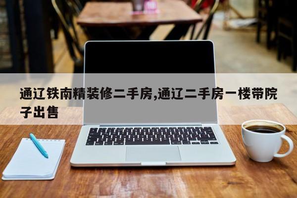 通辽铁南精装修二手房,通辽二手房一楼带院子出售