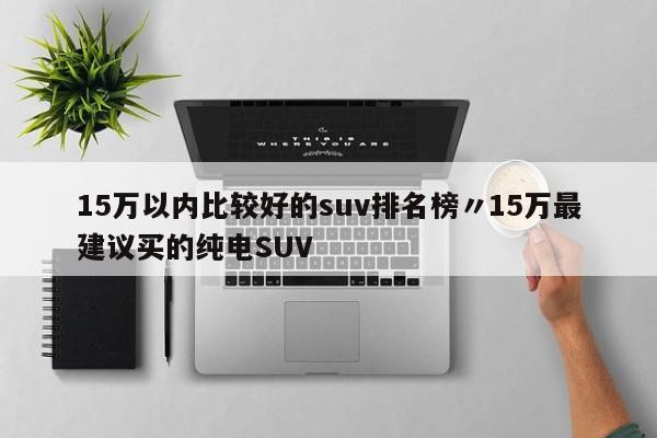 15万以内比较好的suv排名榜〃15万最建议买的纯电SUV