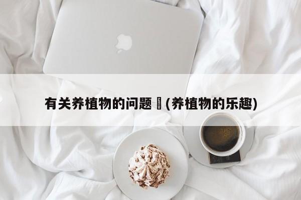 有关养植物的问题︰(养植物的乐趣)