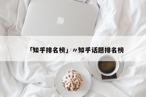 「知乎排名榜」〃知乎话题排名榜