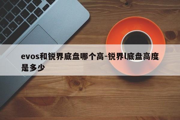 evos和锐界底盘哪个高-锐界l底盘高度是多少