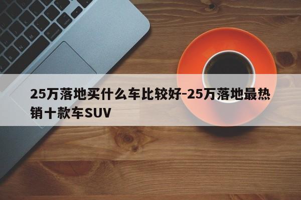 25万落地买什么车比较好-25万落地最热销十款车SUV