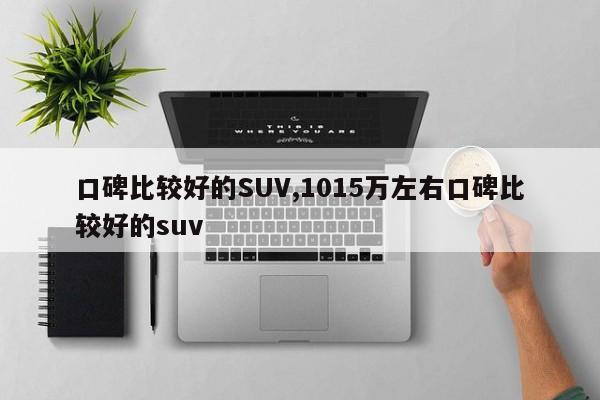 口碑比较好的SUV,1015万左右口碑比较好的suv