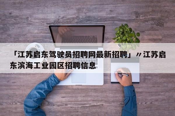 「江苏启东驾驶员招聘网最新招聘」〃江苏启东滨海工业园区招聘信息