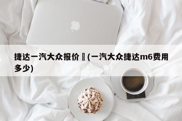 捷达一汽大众报价︰(一汽大众捷达m6费用多少)