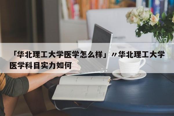 「华北理工大学医学怎么样」〃华北理工大学医学科目实力如何