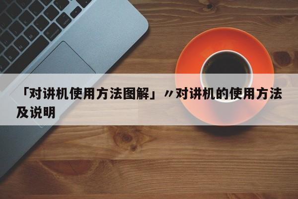 「对讲机使用方法图解」〃对讲机的使用方法及说明